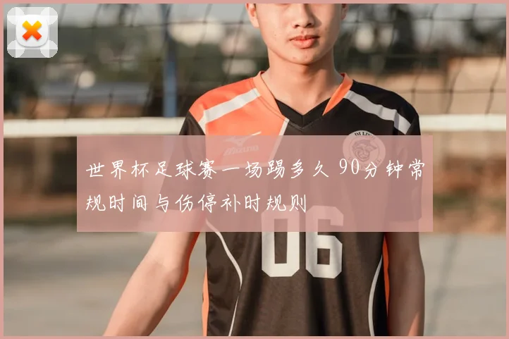 世界杯足球赛一场踢多久 90分钟常规时间与伤停补时规则