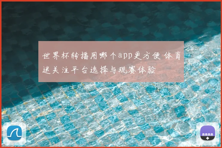 世界杯转播用哪个app更方便 体育迷关注平台选择与观赛体验