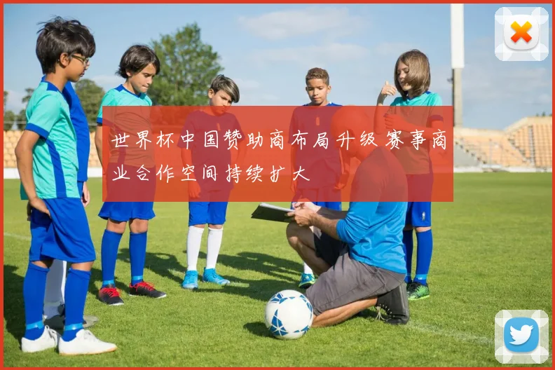 世界杯中国赞助商布局升级 赛事商业合作空间持续扩大