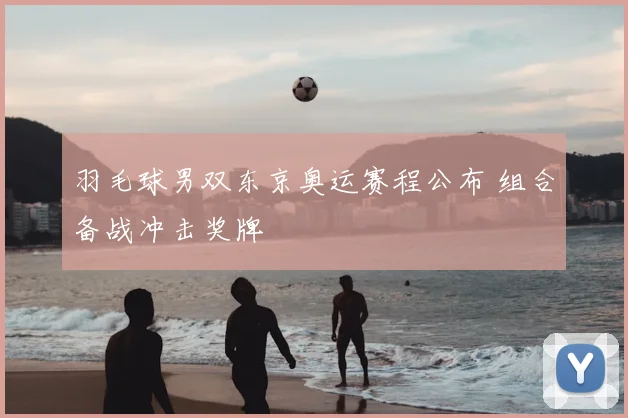 羽毛球男双东京奥运赛程公布 组合备战冲击奖牌