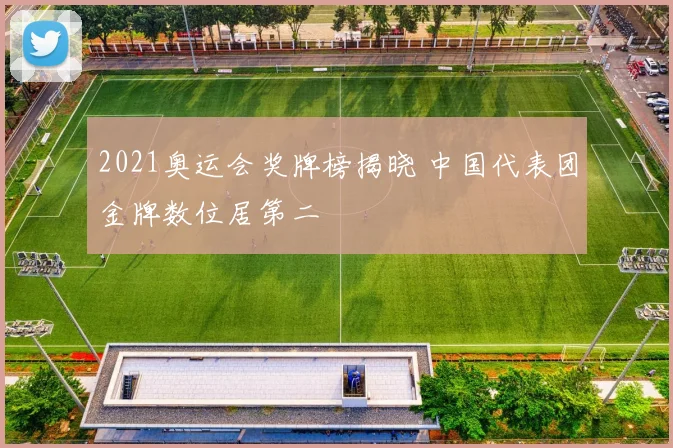 2021奥运会奖牌榜揭晓 中国代表团金牌数位居第二