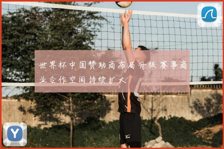 世界杯中国赞助商布局升级 赛事商业合作空间持续扩大