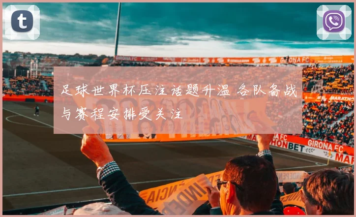 足球世界杯压注话题升温 各队备战与赛程安排受关注
