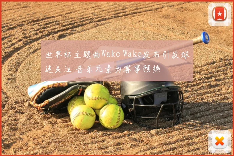 世界杯主题曲Wake Wake发布引发球迷关注 音乐元素为赛事预热