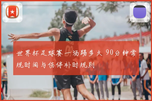 世界杯足球赛一场踢多久 90分钟常规时间与伤停补时规则