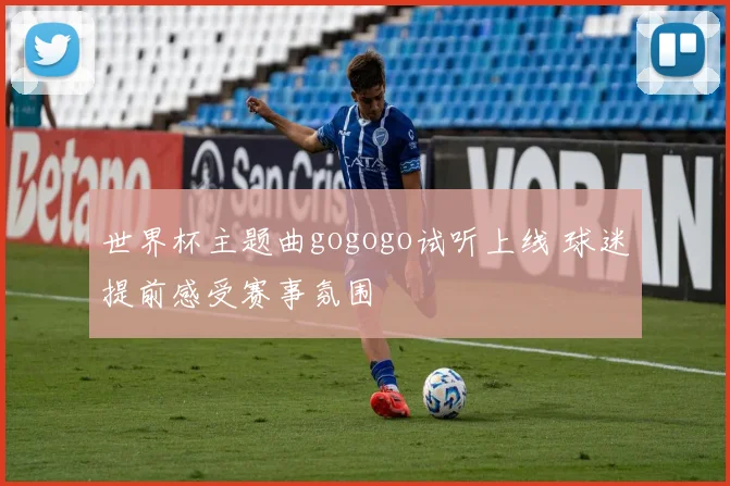 世界杯主题曲gogogo试听上线 球迷提前感受赛事氛围