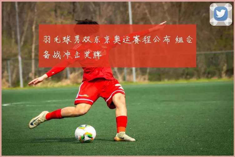 羽毛球男双东京奥运赛程公布 组合备战冲击奖牌